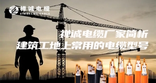 禪誠電纜廠家簡析建筑工地上常用的電纜型號