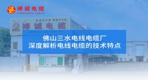 佛山三水電線電纜廠禪誠電纜深度解析電線電纜的技術特點